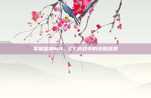 掌握雷神M4,CF游戏中的终极武器