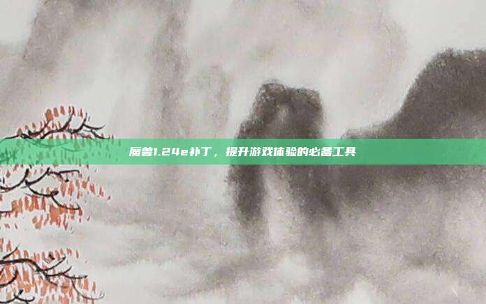 魔兽1.24e补丁,提升游戏体验的必备工具
