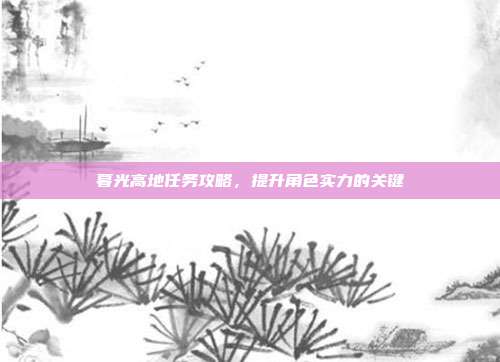 暮光高地任务攻略,提升角色实力的关键