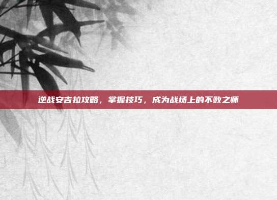 逆战安吉拉攻略，掌握技巧，成为战场上的不败之师