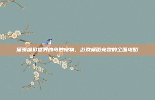 探索虚拟世界的奇妙宠物,游戏桌面宠物的全面攻略
