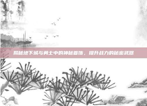 揭秘地下城与勇士中的神秘首饰,提升战力的秘密武器