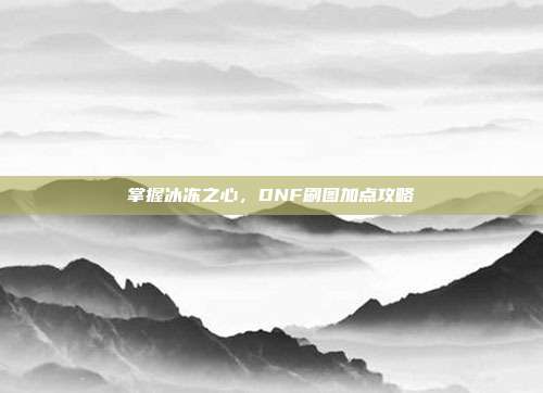 掌握冰冻之心,DNF刷图加点攻略