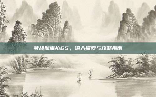 梦战斯库拉65,深入探索与攻略指南