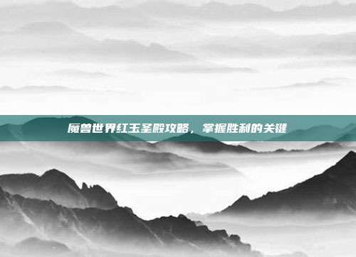 魔兽世界红玉圣殿攻略,掌握胜利的关键
