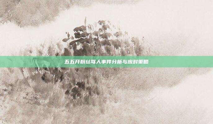 五五开粉丝骂人事件分析与应对策略