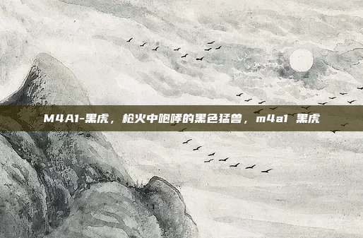 M4A1-黑虎，枪火中咆哮的黑色猛兽，m4a1 黑虎
