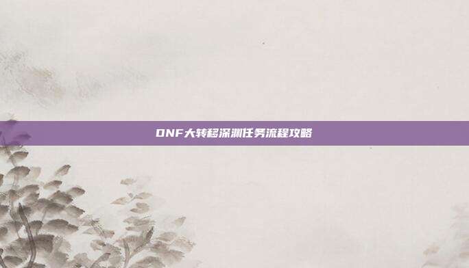 DNF大转移深渊任务流程攻略