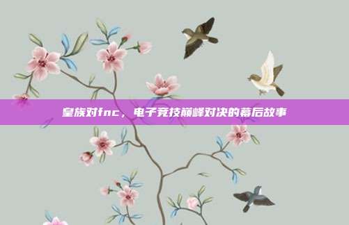 皇族对fnc,电子竞技巅峰对决的幕后故事