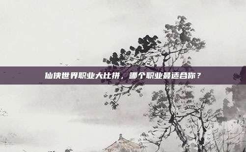 仙侠世界职业大比拼,哪个职业最适合你?