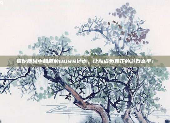 揭秘魔域中隐藏的BOSS地点,让你成为真正的游戏高手!
