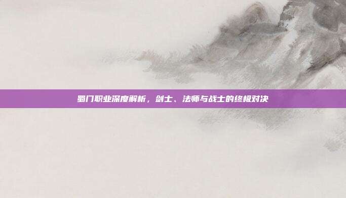 蜀门职业深度解析，剑士、法师与战士的终极对决
