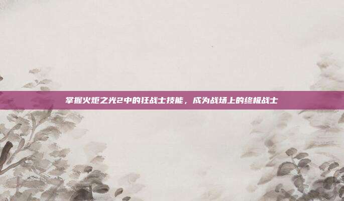 掌握火炬之光2中的狂战士技能，成为战场上的终极战士