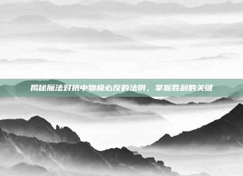 揭秘魔法对抗中物极必反的法则，掌握胜利的关键