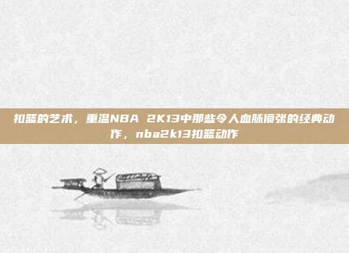 扣篮的艺术，重温NBA 2K13中那些令人血脉偾张的经典动作，nba2k13扣篮动作