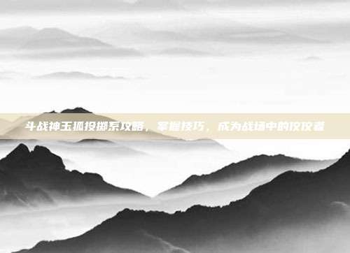 斗战神玉狐投掷系攻略，掌握技巧，成为战场中的佼佼者