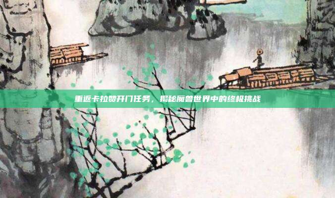 重返卡拉赞开门任务，揭秘魔兽世界中的终极挑战