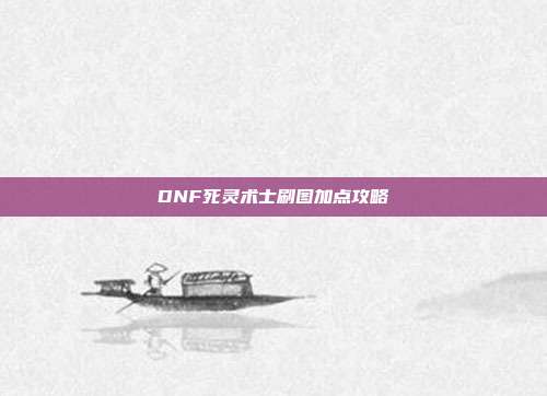 DNF死灵术士刷图加点攻略
