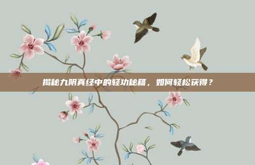 揭秘九阴真经中的轻功秘籍，如何轻松获得？