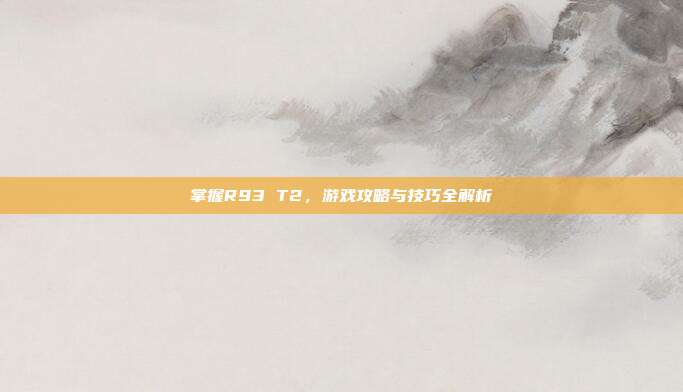 掌握R93 T2，游戏攻略与技巧全解析