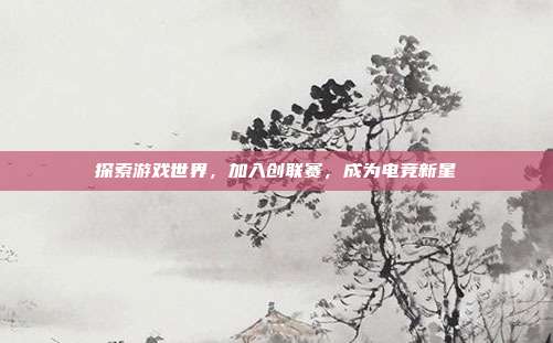 探索游戏世界，加入创联赛，成为电竞新星
