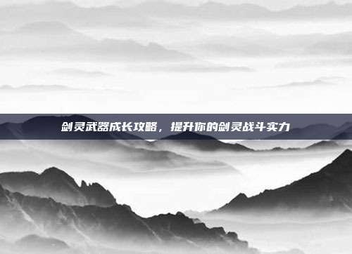 剑灵武器成长攻略，提升你的剑灵战斗实力
