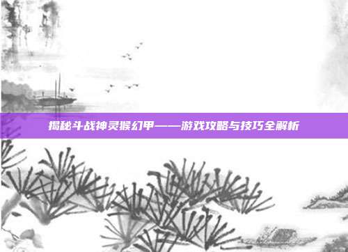 揭秘斗战神灵猴幻甲——游戏攻略与技巧全解析