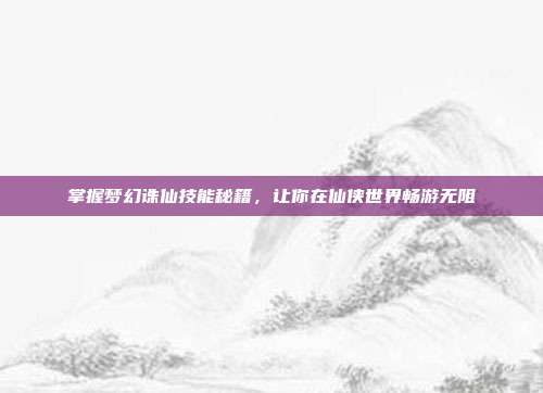 掌握梦幻诛仙技能秘籍，让你在仙侠世界畅游无阻