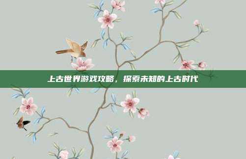 上古世界游戏攻略，探索未知的上古时代