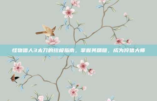 怪物猎人3太刀的终极指南，掌握其精髓，成为狩猎大师