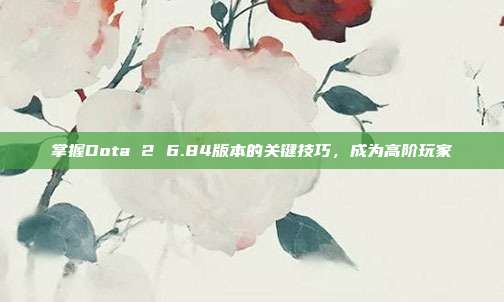 掌握Dota 2 6.84版本的关键技巧，成为高阶玩家