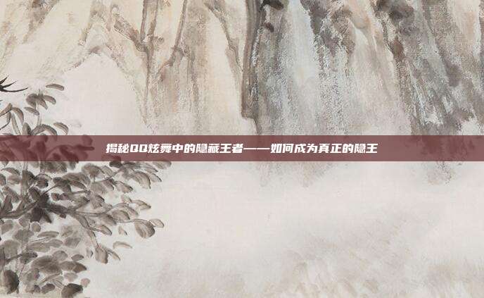 揭秘QQ炫舞中的隐藏王者——如何成为真正的隐王
