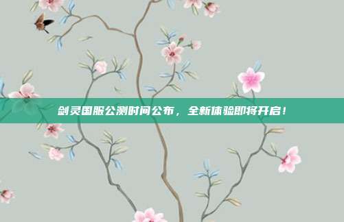 剑灵国服公测时间公布，全新体验即将开启！