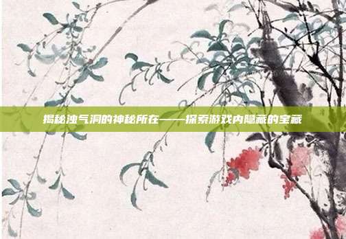 揭秘浊气洞的神秘所在——探索游戏内隐藏的宝藏