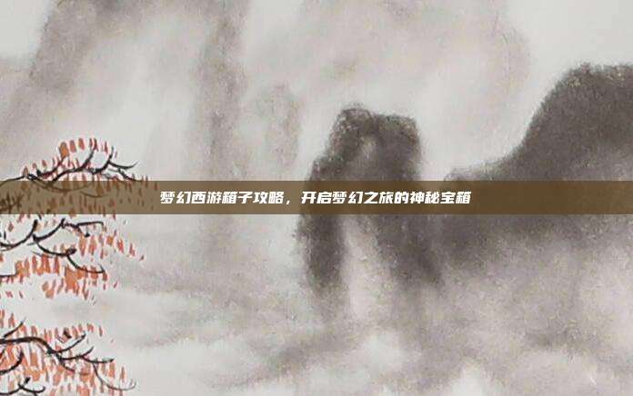 梦幻西游箱子攻略，开启梦幻之旅的神秘宝箱