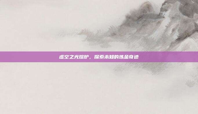 虚空之光熔炉，探索未知的炼金奇迹