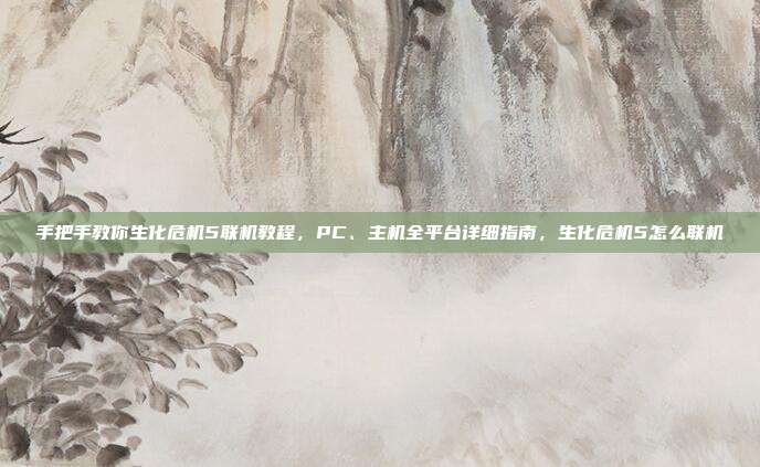手把手教你生化危机5联机教程，PC、主机全平台详细指南，生化危机5怎么联机