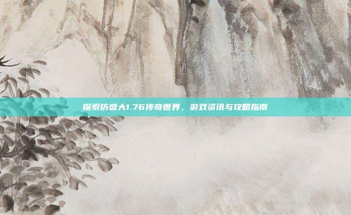 探索仿盛大1.76传奇世界，游戏资讯与攻略指南