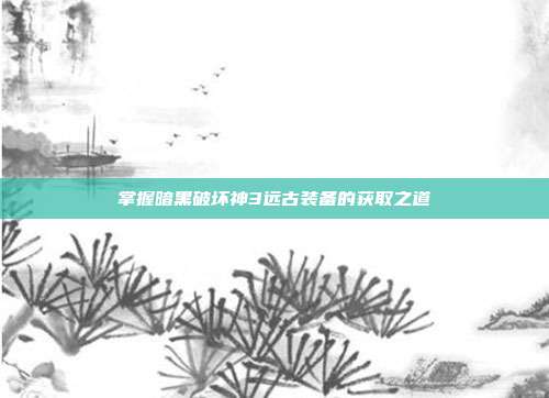 掌握暗黑破坏神3远古装备的获取之道