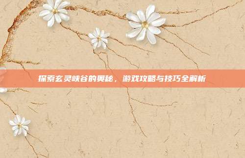 探索玄灵峡谷的奥秘，游戏攻略与技巧全解析