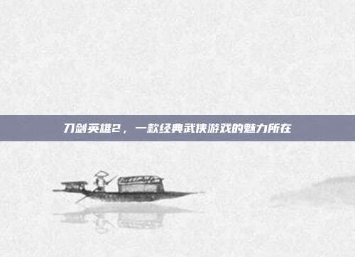刀剑英雄2，一款经典武侠游戏的魅力所在