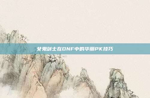 女鬼剑士在DNF中的华丽PK技巧