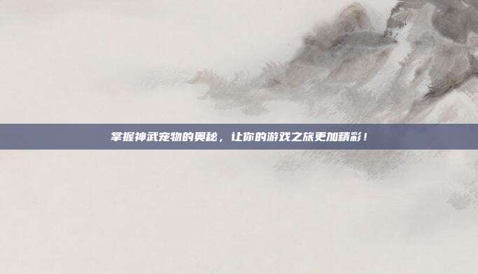 掌握神武宠物的奥秘，让你的游戏之旅更加精彩！