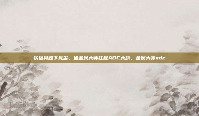 铁铠冥魂下凡尘，当金属大师扛起ADC大旗，金属大师adc