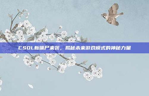 CSOL新僵尸来袭，揭秘未来游戏模式的神秘力量