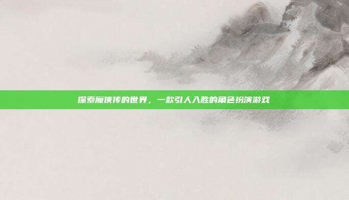 探索魔侠传的世界，一款引人入胜的角色扮演游戏