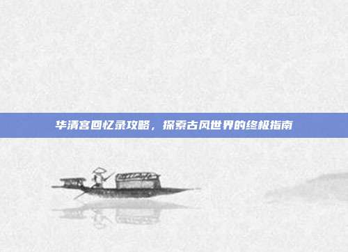华清宫回忆录攻略，探索古风世界的终极指南