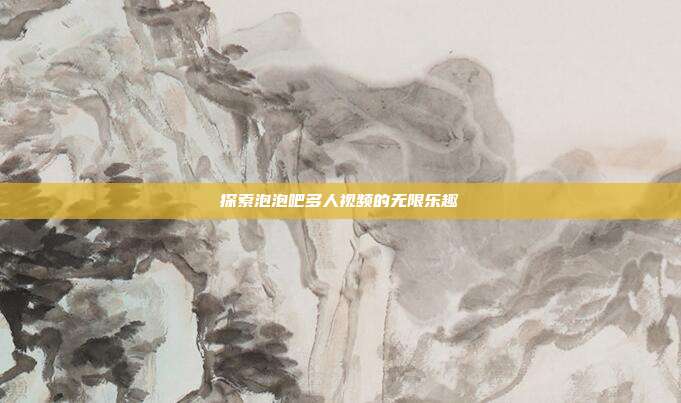 探索泡泡吧多人视频的无限乐趣