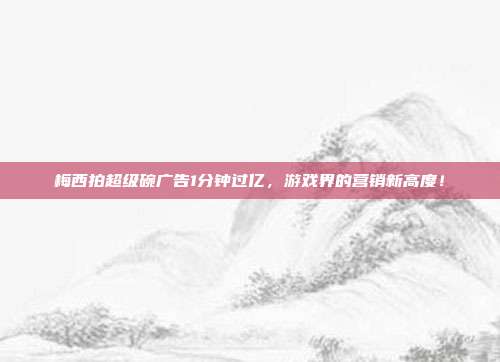 梅西拍超级碗广告1分钟过亿，游戏界的营销新高度！