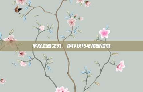 掌握忍者之刃，操作技巧与策略指南